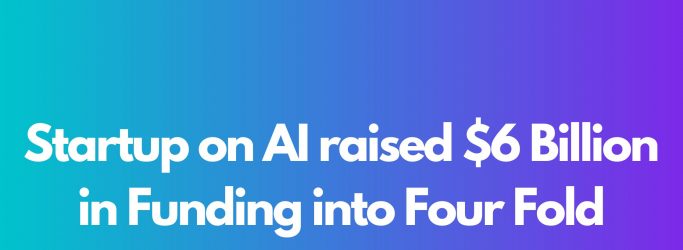 Startup on AI raised $6 Billion in Funding into Four Fold
